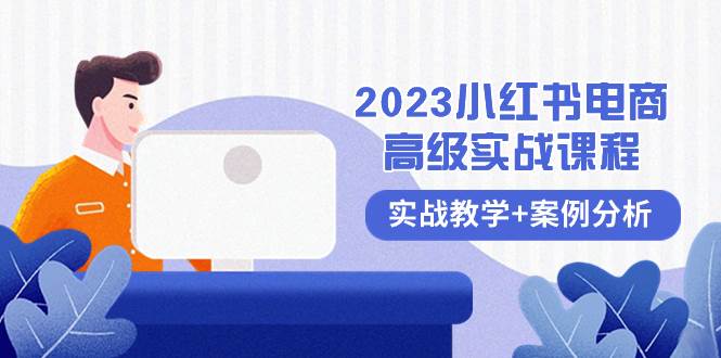 2023小红书-电商高级实战课程，实战教学+案例分析（38节课）-课界网