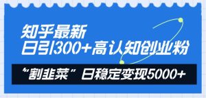 知乎最新日引300+高认知创业粉，“割韭菜”日稳定变现5000+-课界网