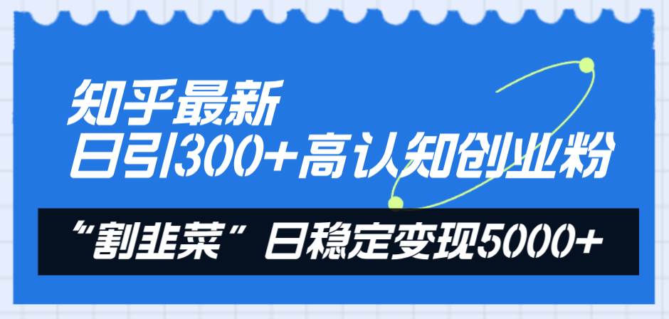 知乎最新日引300+高认知创业粉，“割韭菜”日稳定变现5000+-课界网