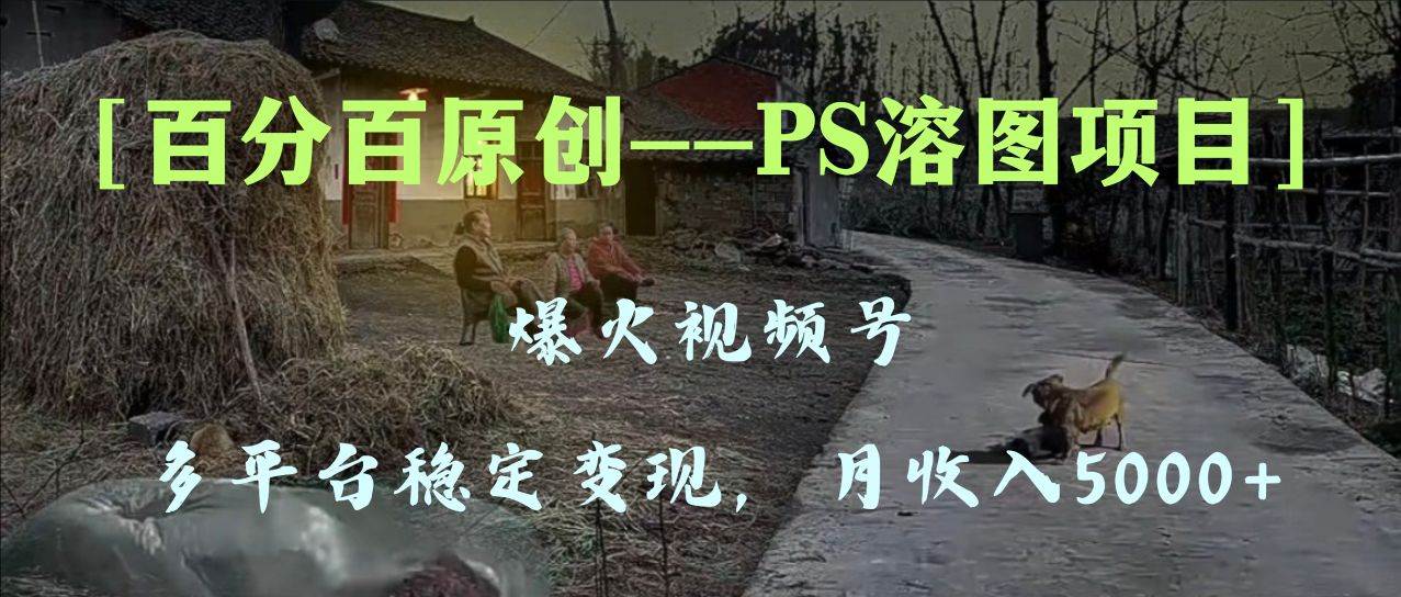 百分百原创，多平台稳定变现5000+，爆火视频号的PS溶图项目，手把手教你上手！-课界网