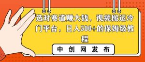 选对赛道赚大钱，视频搬运冷门平台，日入500+的保姆级教程-课界网