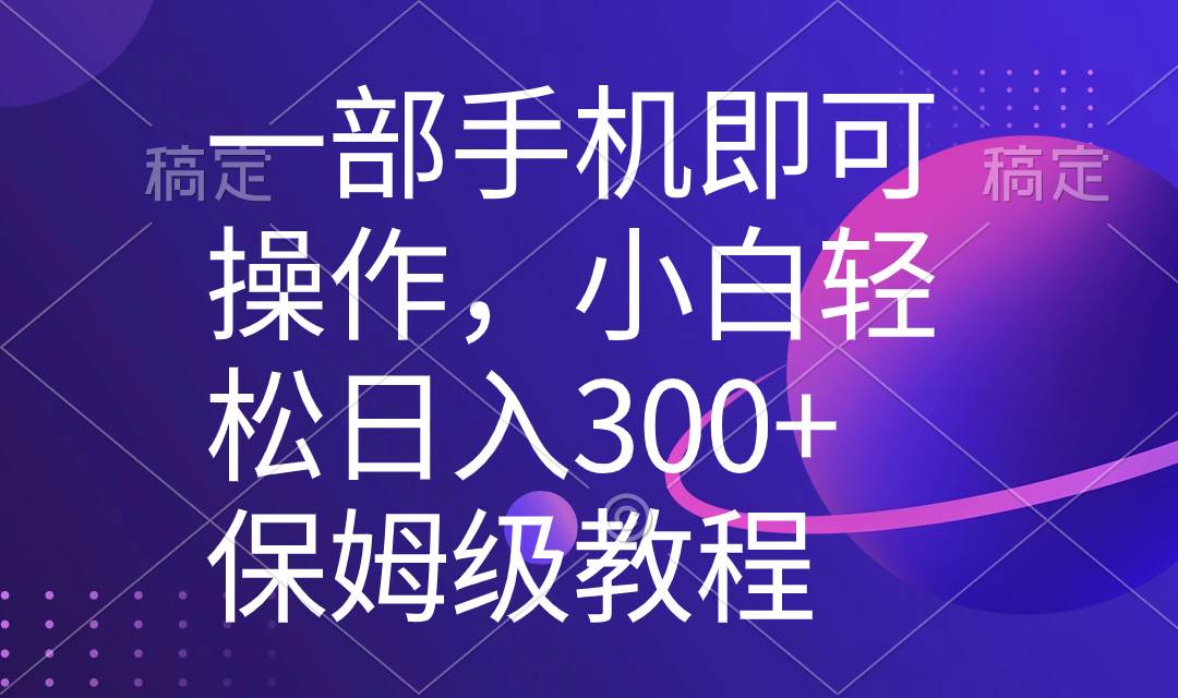 一部手机即可操作，小白轻松上手日入300+保姆级教程，五分钟一个原创视频-课界网