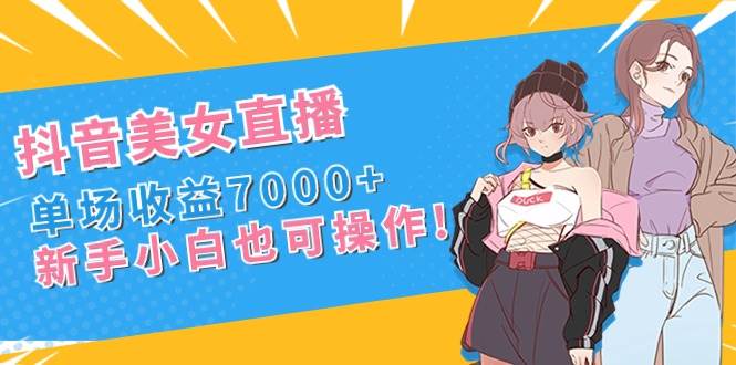 抖音美女直播，单场收益7000+,新手小白也可操作-课界网