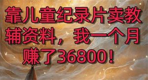 靠儿童纪录片卖教辅资料，一个月赚了36800！暴力变现2.0版本，喂饭级教学-课界网
