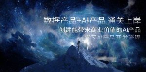 数据产品+AI产品 通关上岸，创建能带来商业价值的AI产品，学习AI产品开发-课界网