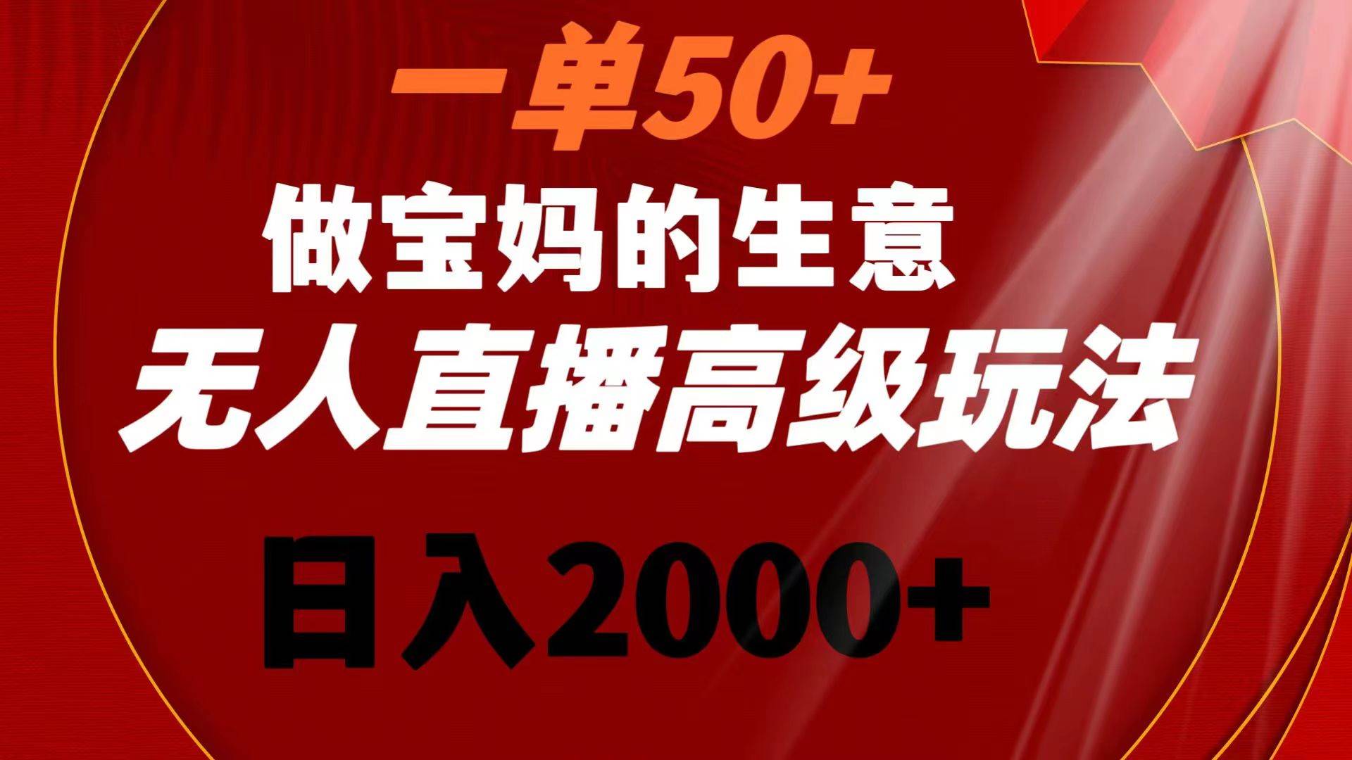 一单50+做宝妈的生意 无人直播高级玩法 日入2000+-课界网