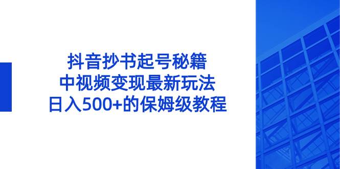 抖音抄书起号秘籍，中视频变现最新玩法，日入500+的保姆级教程！-课界网