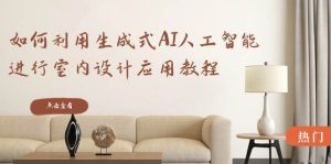 如何利用生成式AI人工智能进行室内设计应用教程（22节课）-课界网