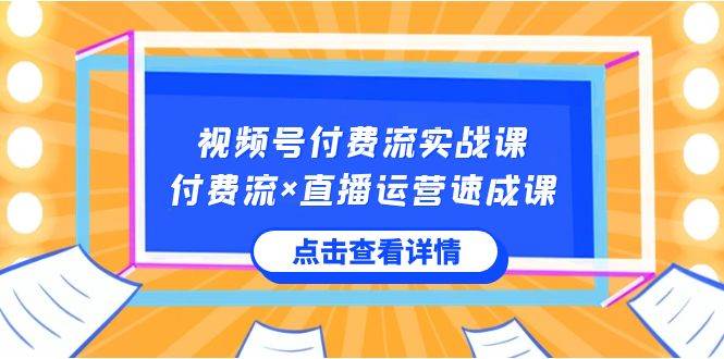 视频号付费流实战课，付费流×直播运营速成课，让你快速掌握视频号核心运..-课界网