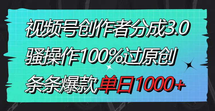 视频号创作者分成3.0玩法，骚操作100%过原创，条条爆款，单日1000+-课界网