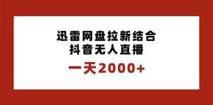 一天2000+迅雷网盘拉新结合抖音无人直播，独创玩法保姆级教学-课界网
