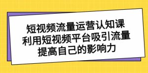 短视频流量-运营认知课，利用短视频平台吸引流量，提高自己的影响力-课界网