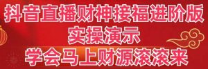抖音直播财神接福进阶版 实操演示 学会马上财源滚滚来-课界网