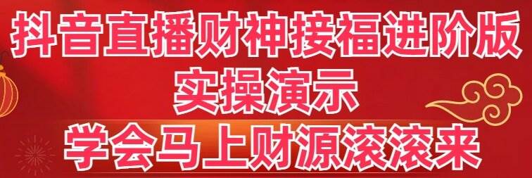 抖音直播财神接福进阶版 实操演示 学会马上财源滚滚来-课界网