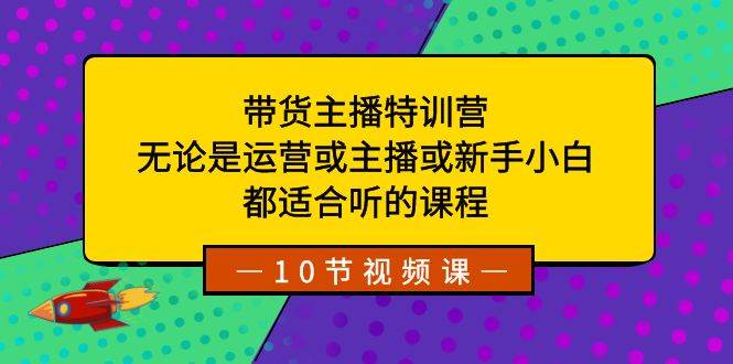 带货主播特训营：无论是运营或主播或新手小白，都适合听的课程-课界网