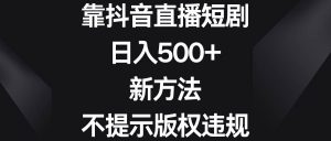 靠抖音直播短剧,日入500+,新方法、不提示版权违规-课界网