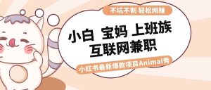 适合小白 宝妈 上班族 大学生互联网兼职 小红书爆款项目Animal秀，月入1W-课界网
