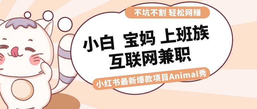 适合小白 宝妈 上班族 大学生互联网兼职 小红书爆款项目Animal秀，月入1W-课界网