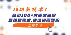 【B站新技术】日引100+优质创业粉,直接套模式,快速搞网赚粉-课界网