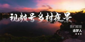 视频号乡村夜景治愈视频课程，一条龙实操玩法（教程+素材+软件）-课界网