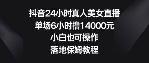 抖音24小时真人美女直播,单场6小时撸14000元,小白也可操作,落地保姆教程-课界网