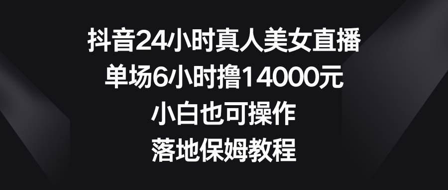 抖音24小时真人美女直播,单场6小时撸14000元,小白也可操作,落地保姆教程-课界网