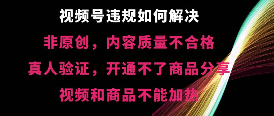 视频号【非原创，内容质量不合格，真人验证，开通不了商品分享功能，视频和商品不能加热】违规如何解决-课界网
