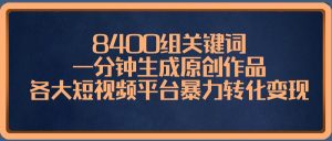 8400组关键词，一分钟生成原创作品，各大短视频平台暴力转化变现-课界网