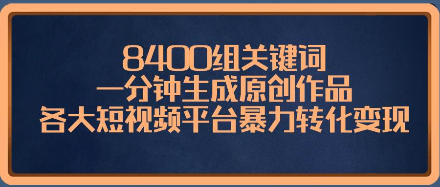 8400组关键词，一分钟生成原创作品，各大短视频平台暴力转化变现-课界网