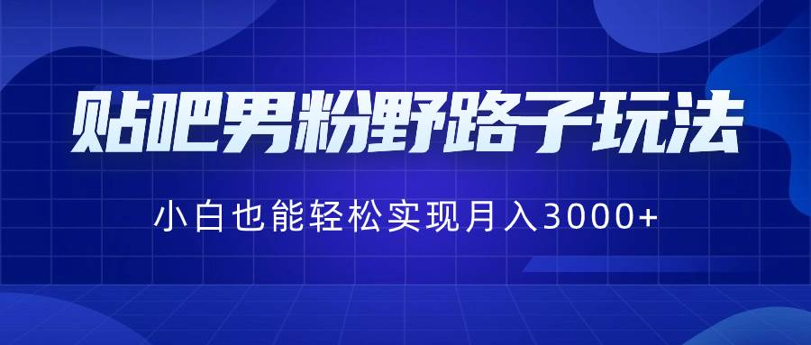 贴吧男粉野路子玩法,小白也能轻松实现月入3000+-课界网