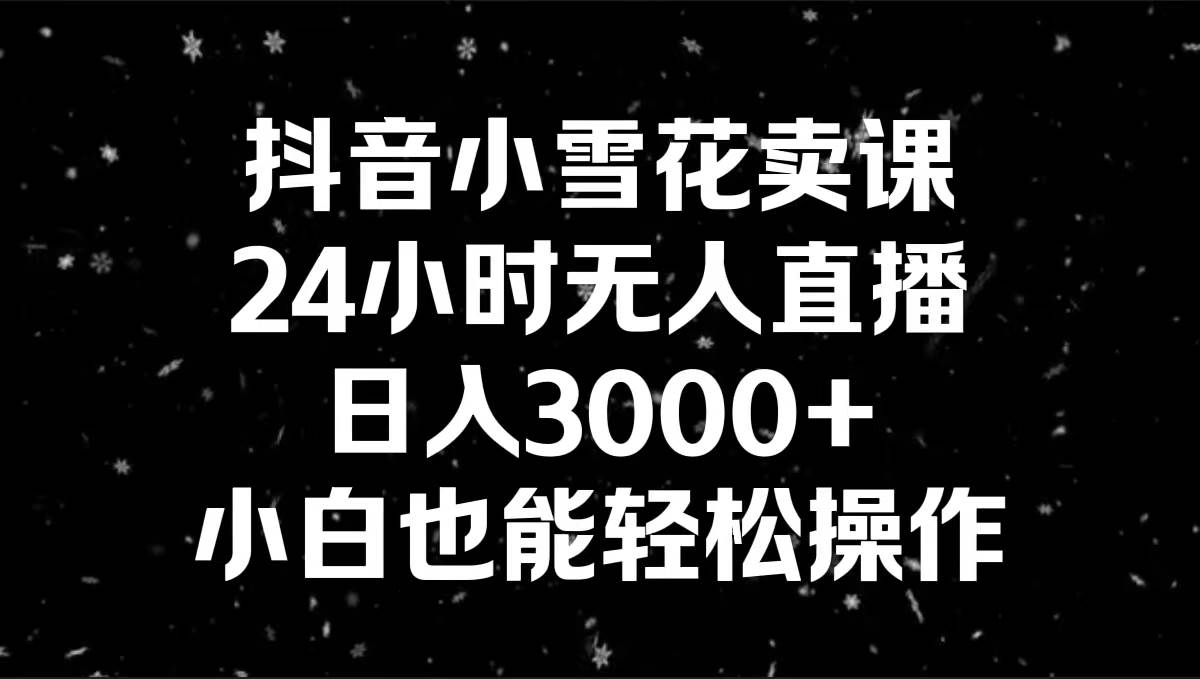 抖音小雪花卖课，24小时无人直播，日入3000+，小白也能轻松操作-课界网