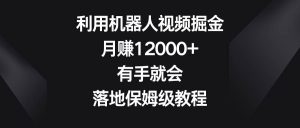 利用机器人视频掘金，月赚12000+，有手就会，落地保姆级教程-课界网