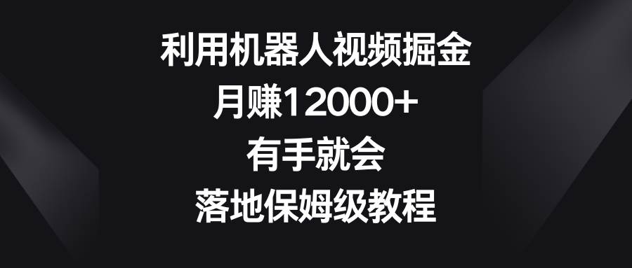 利用机器人视频掘金，月赚12000+，有手就会，落地保姆级教程-课界网
