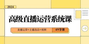 2024高级直播·运营系统课，直播运营+主播选品+视频（49节课）-课界网