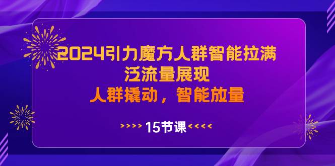 2024引力魔方人群智能拉满，泛流量展现，人群撬动，智能放量-课界网