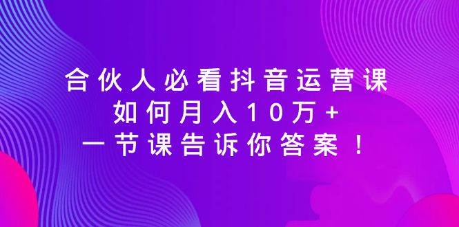 合伙人必看抖音运营课，如何月入10万+，一节课告诉你答案！-课界网