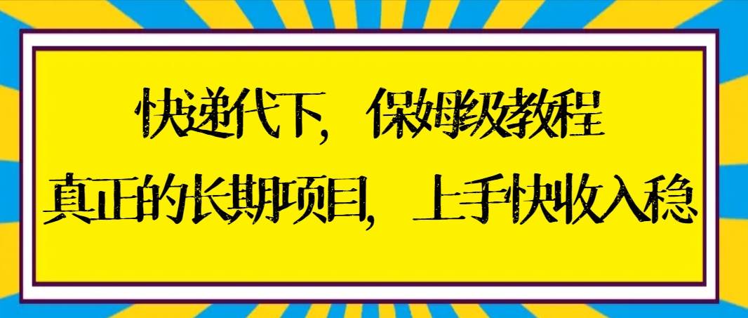 快递代下保姆级教程，真正的长期项目，上手快收入稳【实操+渠道】-课界网