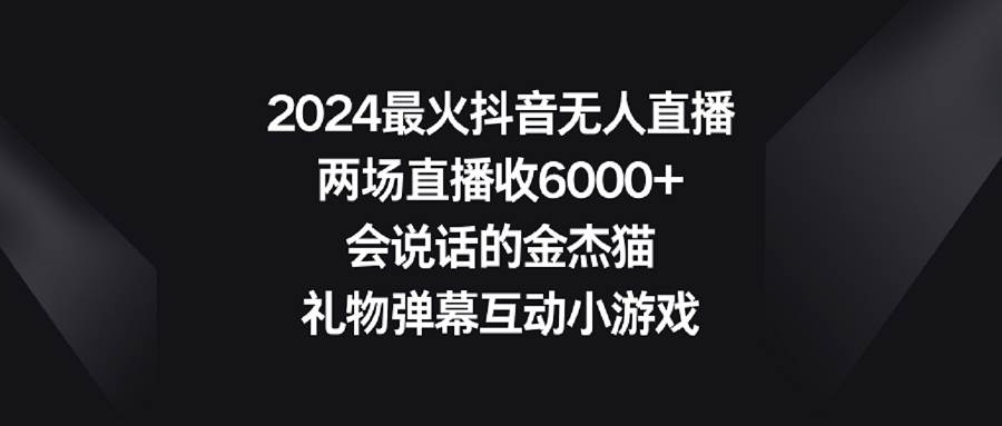 2024最火抖音无人直播，两场直播收6000+会说话的金杰猫 礼物弹幕互动小游戏-课界网