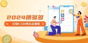 2024拼多多日销0-100单实战课程：新手注册开店到日销100单整套流程-课界网