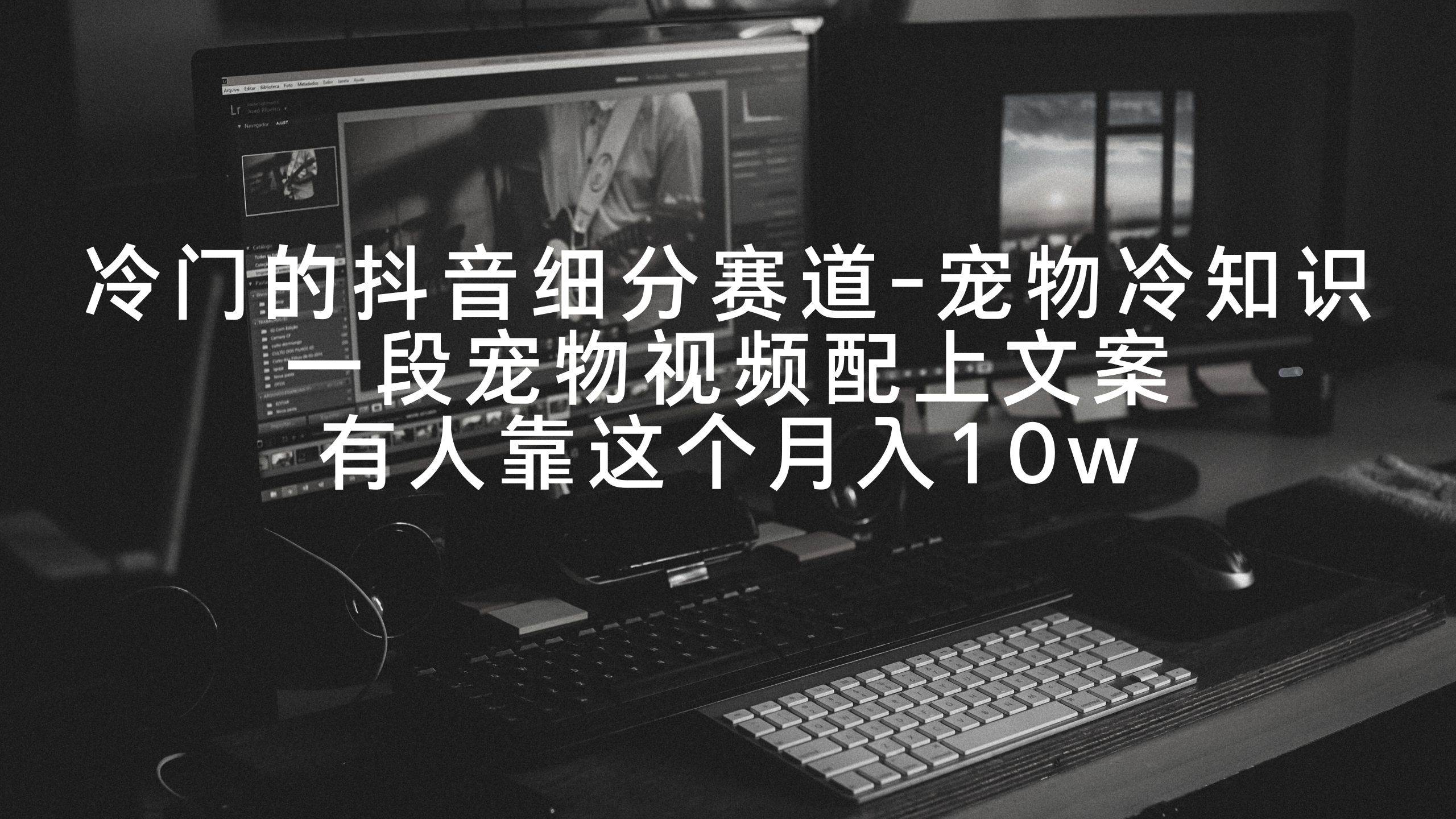 冷门的抖音细分赛道-宠物冷知识，一段宠物视频配上文案，有人靠这个月入10w-课界网
