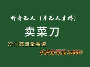 抖音无人（半无人）直播卖菜刀日入800+！冷门品流量大，全套教程+软件！-课界网