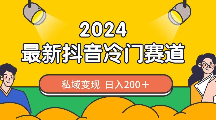 2024抖音最新冷门赛道,私域变现轻松日入200+,作品制作简单,流量爆炸-课界网
