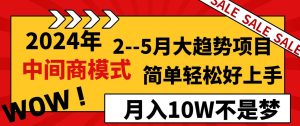 2024年2–5月大趋势项目，利用中间商模式，简单轻松好上手，轻松月入10W…-课界网