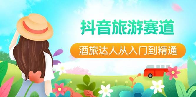 抖音旅游赛道酒 旅达人从入门到精通：直播+短视频+旅游  未来5年风口-课界网