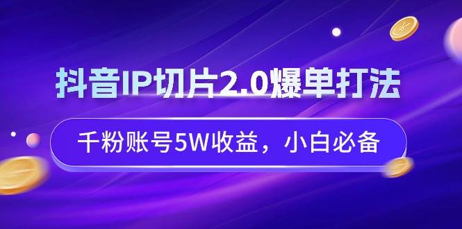 抖音IP切片2.0爆单打法，千粉账号5W收益，小白必备-课界网