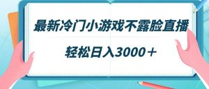 最新冷门小游戏不露脸直播，场观稳定几千，轻松日入3000＋-课界网