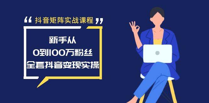 抖音矩阵实战课程:新手从0到100万粉丝,全套抖音变现实操-课界网