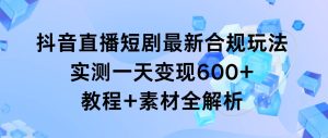 抖音直播短剧最新合规玩法，实测一天变现600+，教程+素材全解析-课界网
