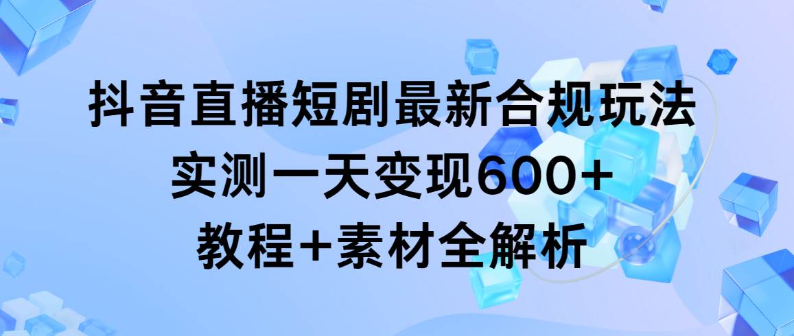 抖音直播短剧最新合规玩法，实测一天变现600+，教程+素材全解析-课界网