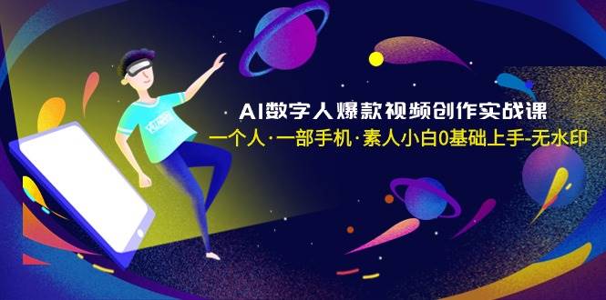 AI数字人爆款视频创作实战课，一个人·一部手机·素人小白0基础上手-无水印-课界网